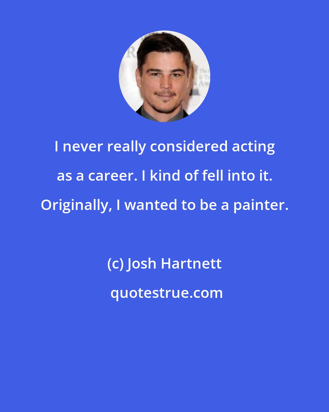 Josh Hartnett: I never really considered acting as a career. I kind of fell into it. Originally, I wanted to be a painter.