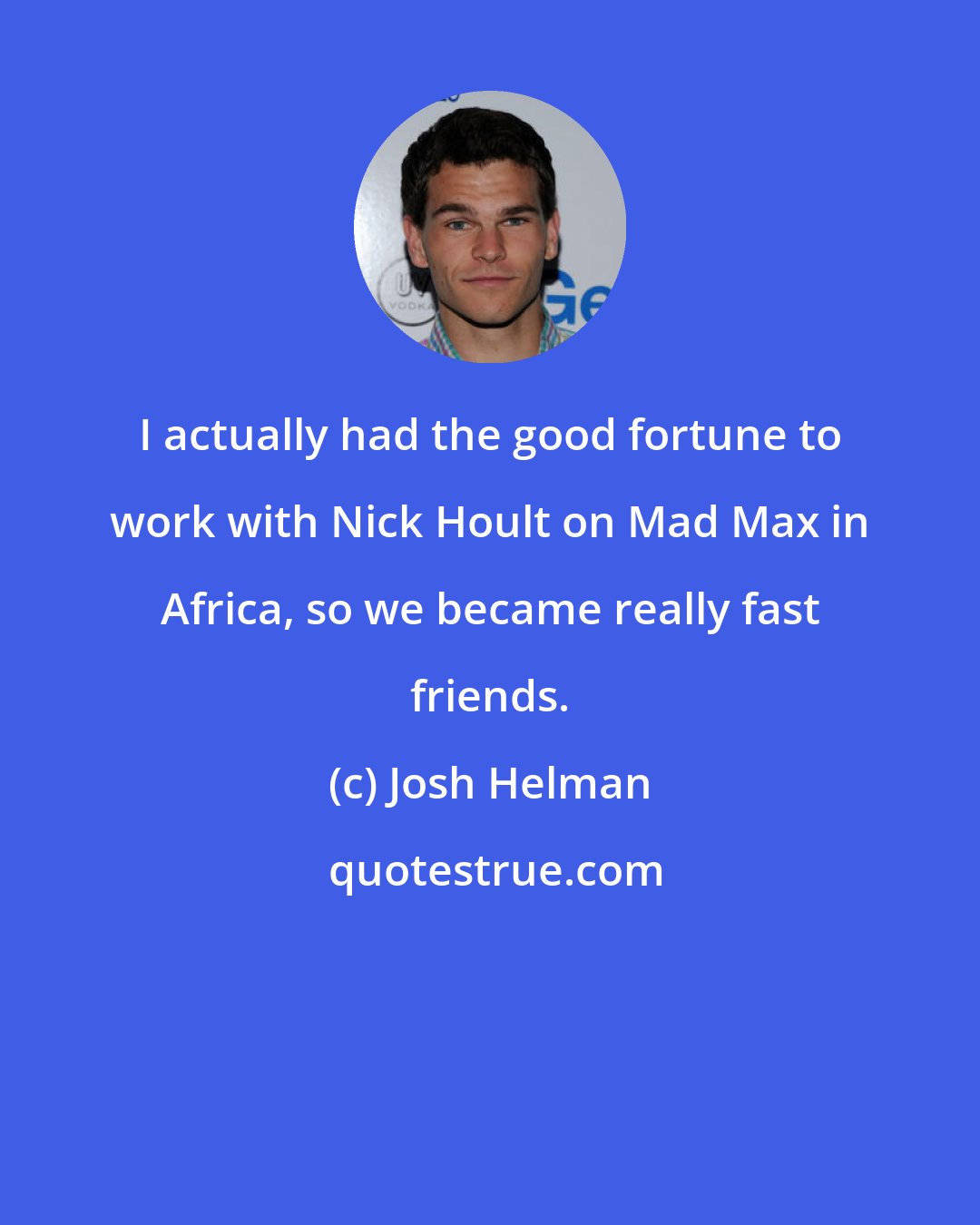 Josh Helman: I actually had the good fortune to work with Nick Hoult on Mad Max in Africa, so we became really fast friends.