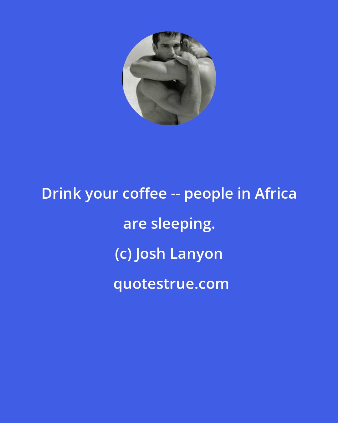 Josh Lanyon: Drink your coffee -- people in Africa are sleeping.