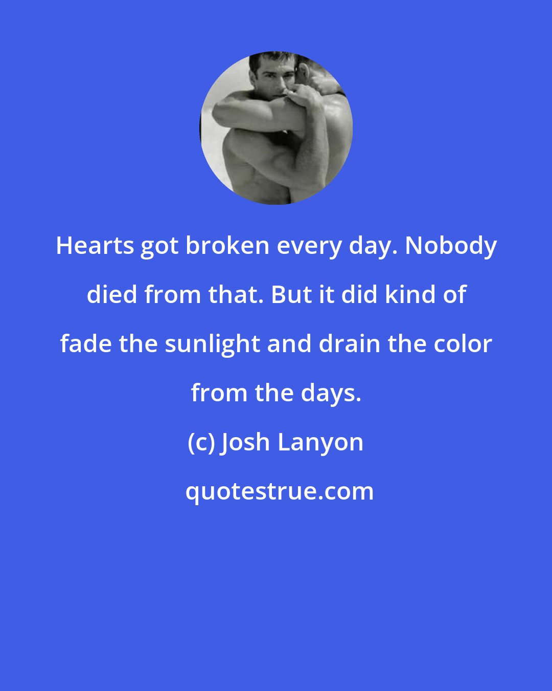 Josh Lanyon: Hearts got broken every day. Nobody died from that. But it did kind of fade the sunlight and drain the color from the days.