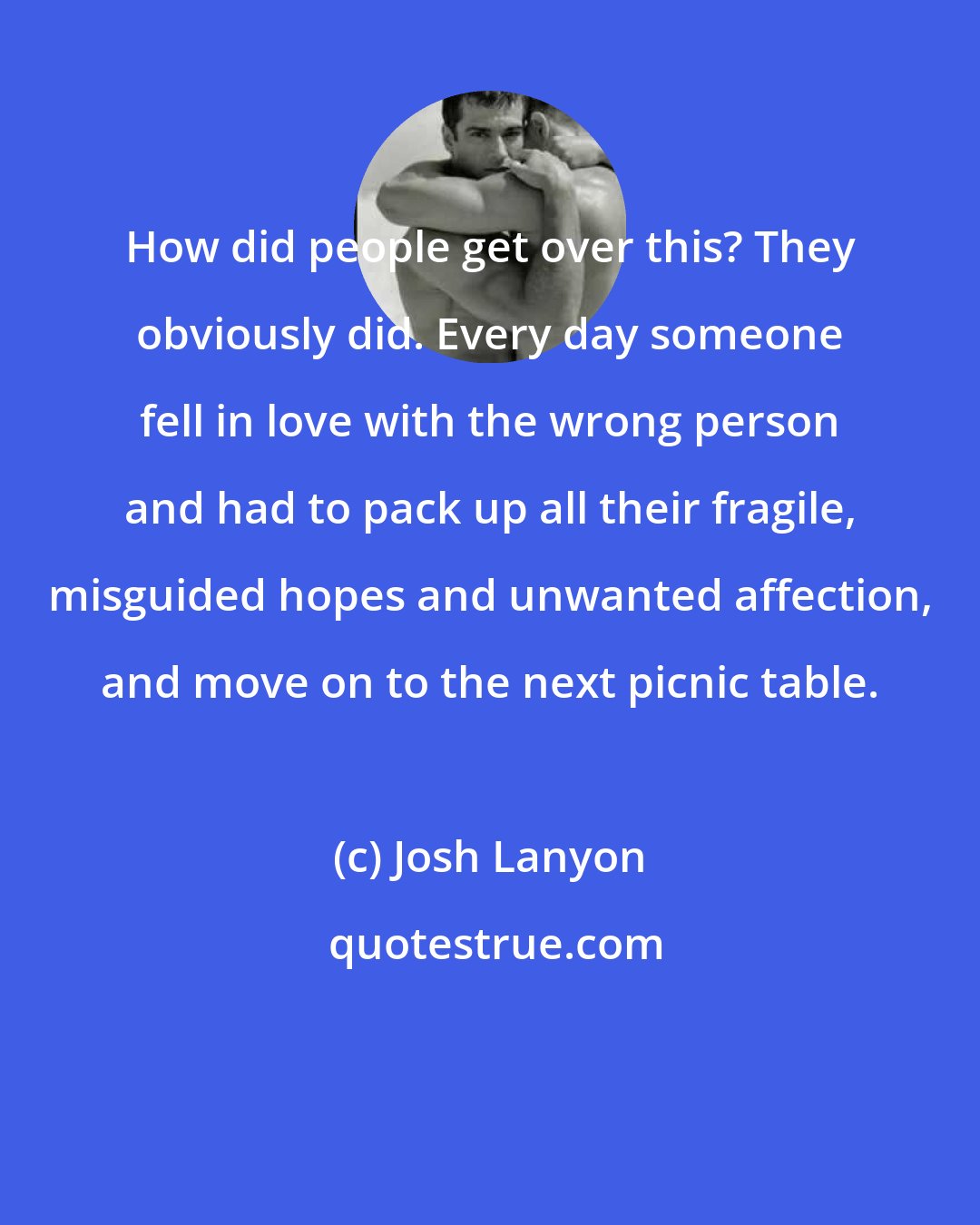 Josh Lanyon: How did people get over this? They obviously did. Every day someone fell in love with the wrong person and had to pack up all their fragile, misguided hopes and unwanted affection, and move on to the next picnic table.