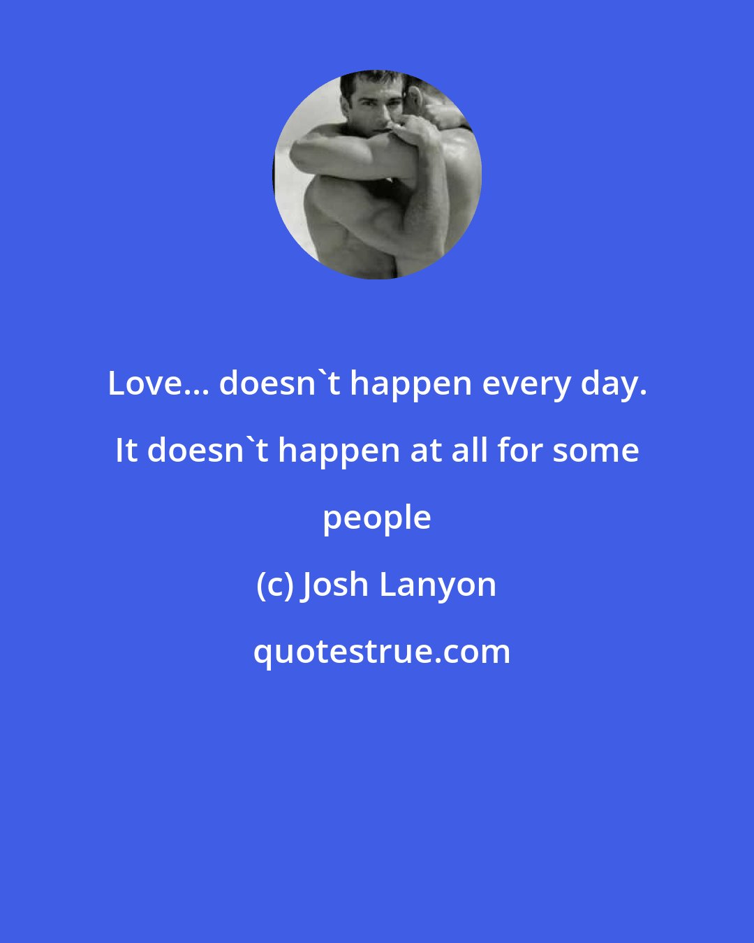 Josh Lanyon: Love... doesn't happen every day. It doesn't happen at all for some people