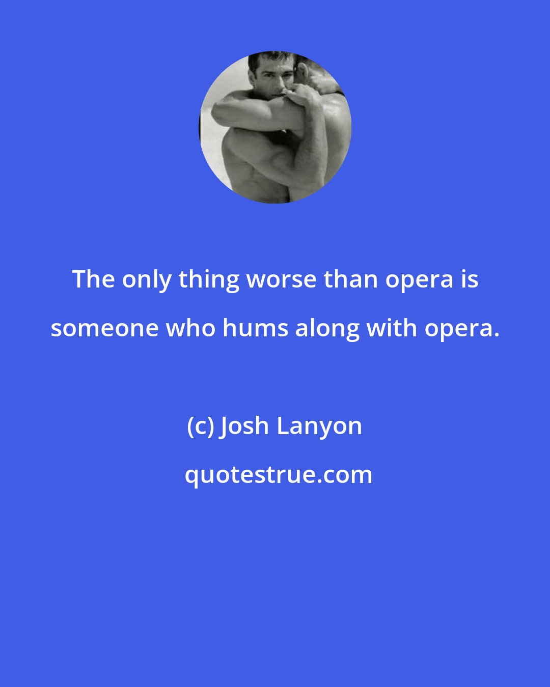 Josh Lanyon: The only thing worse than opera is someone who hums along with opera.