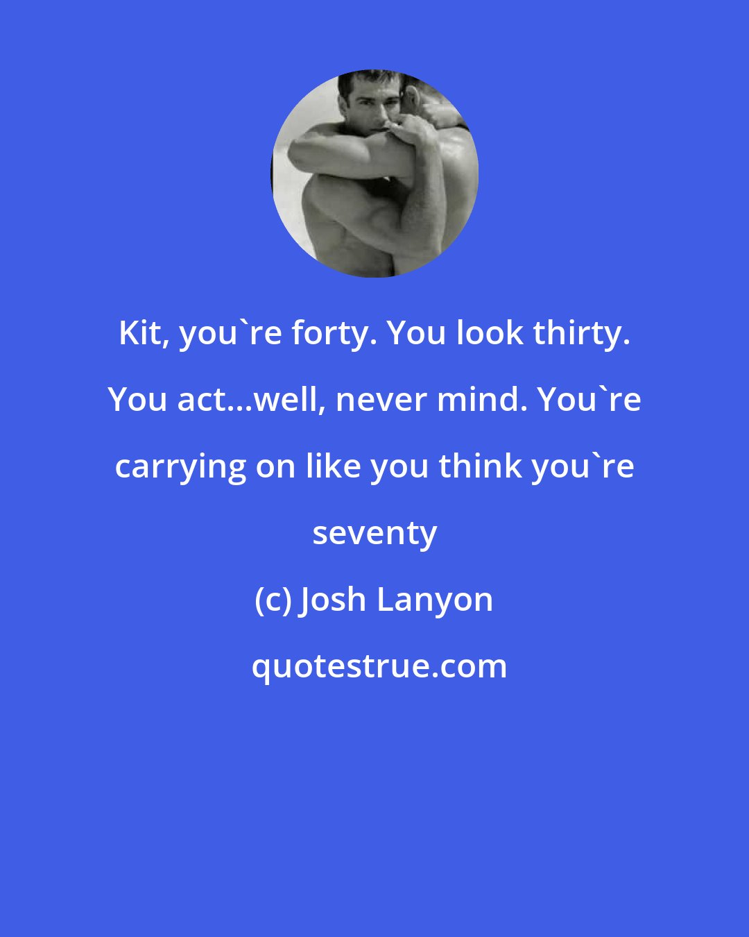 Josh Lanyon: Kit, you're forty. You look thirty. You act...well, never mind. You're carrying on like you think you're seventy