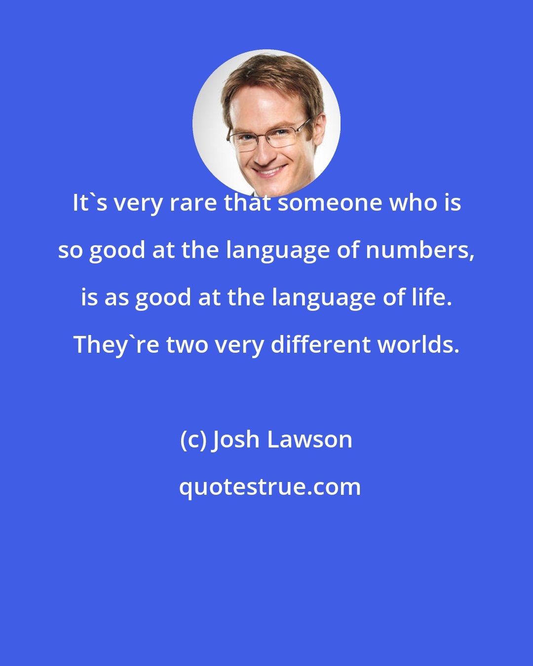 Josh Lawson: It's very rare that someone who is so good at the language of numbers, is as good at the language of life. They're two very different worlds.