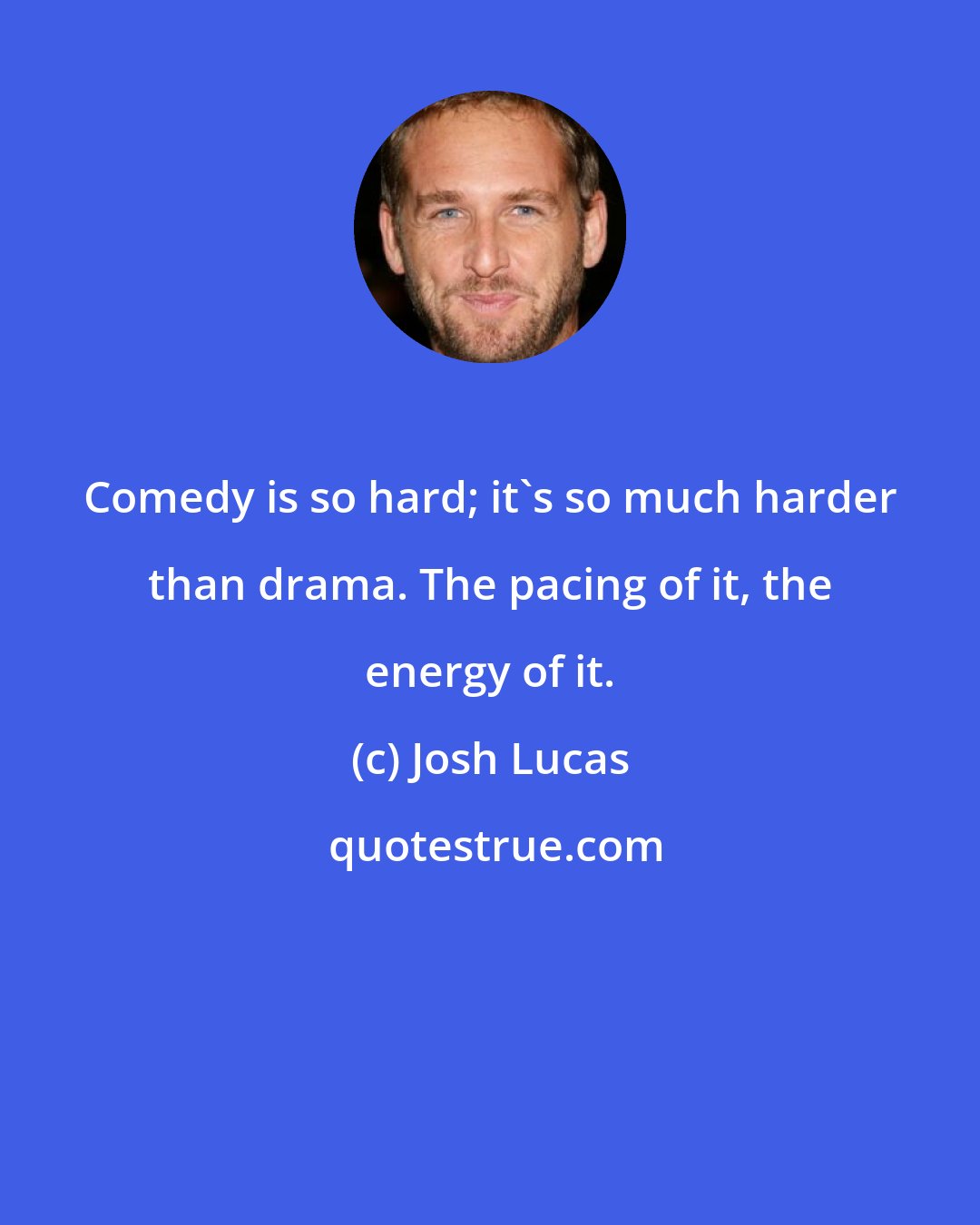 Josh Lucas: Comedy is so hard; it's so much harder than drama. The pacing of it, the energy of it.