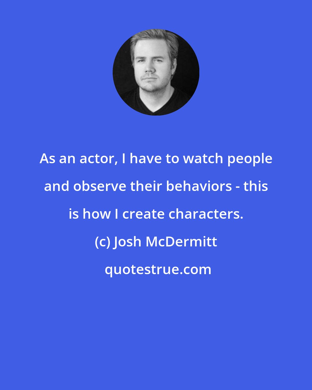 Josh McDermitt: As an actor, I have to watch people and observe their behaviors - this is how I create characters.