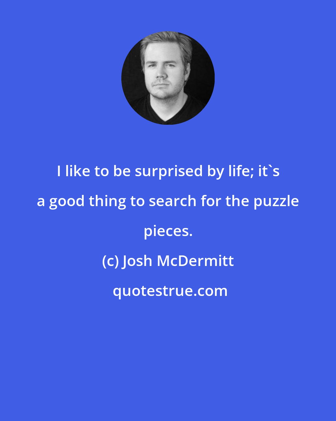 Josh McDermitt: I like to be surprised by life; it's a good thing to search for the puzzle pieces.