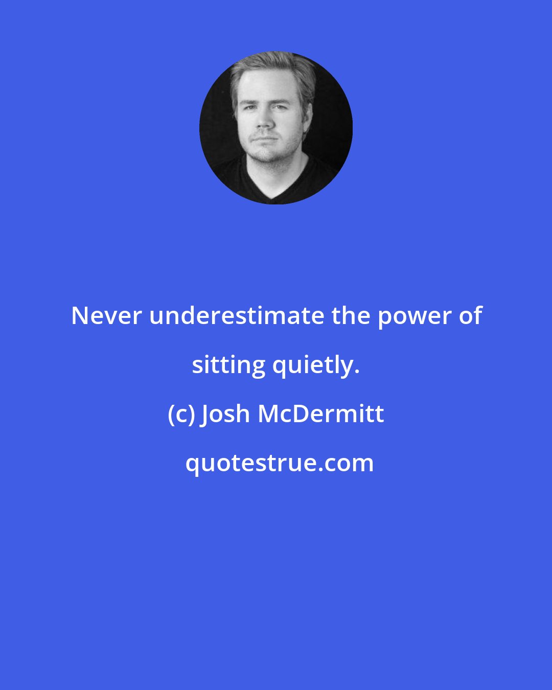 Josh McDermitt: Never underestimate the power of sitting quietly.