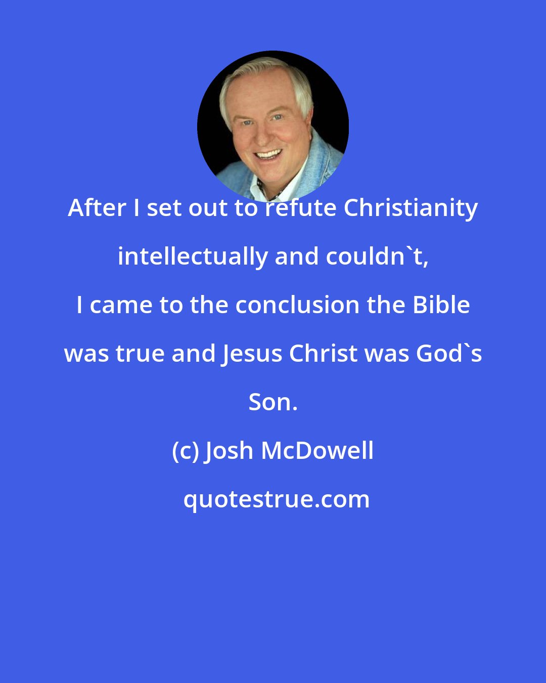 Josh McDowell: After I set out to refute Christianity intellectually and couldn't, I came to the conclusion the Bible was true and Jesus Christ was God's Son.