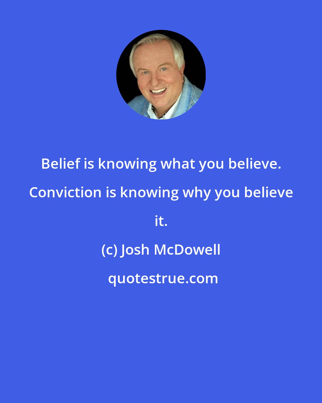 Josh McDowell: Belief is knowing what you believe. Conviction is knowing why you believe it.