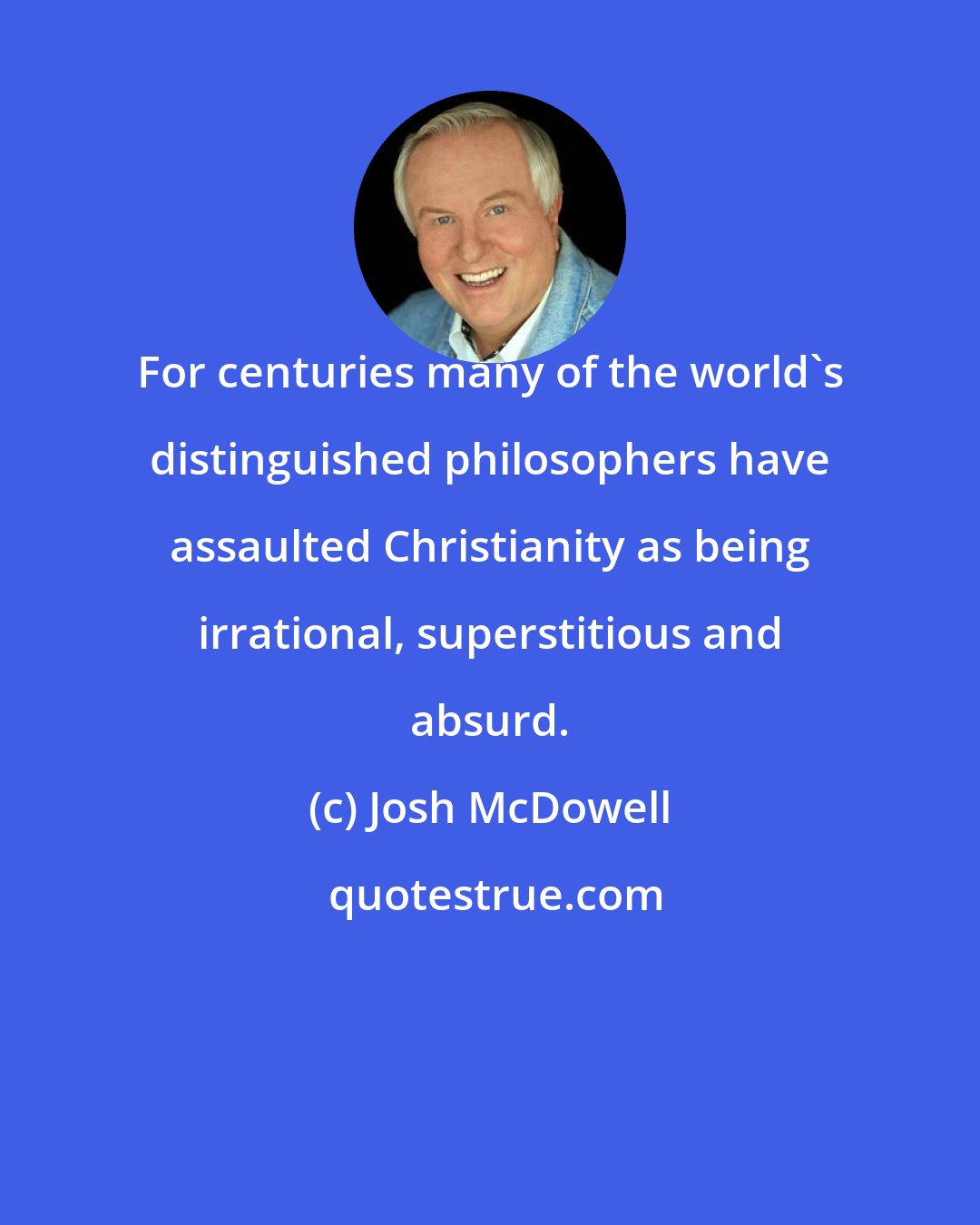 Josh McDowell: For centuries many of the world's distinguished philosophers have assaulted Christianity as being irrational, superstitious and absurd.