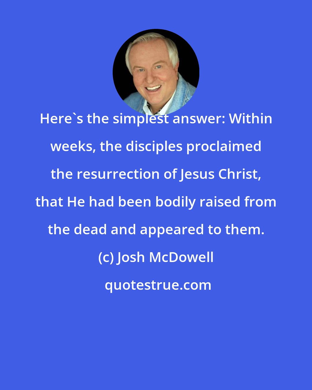 Josh McDowell: Here's the simplest answer: Within weeks, the disciples proclaimed the resurrection of Jesus Christ, that He had been bodily raised from the dead and appeared to them.