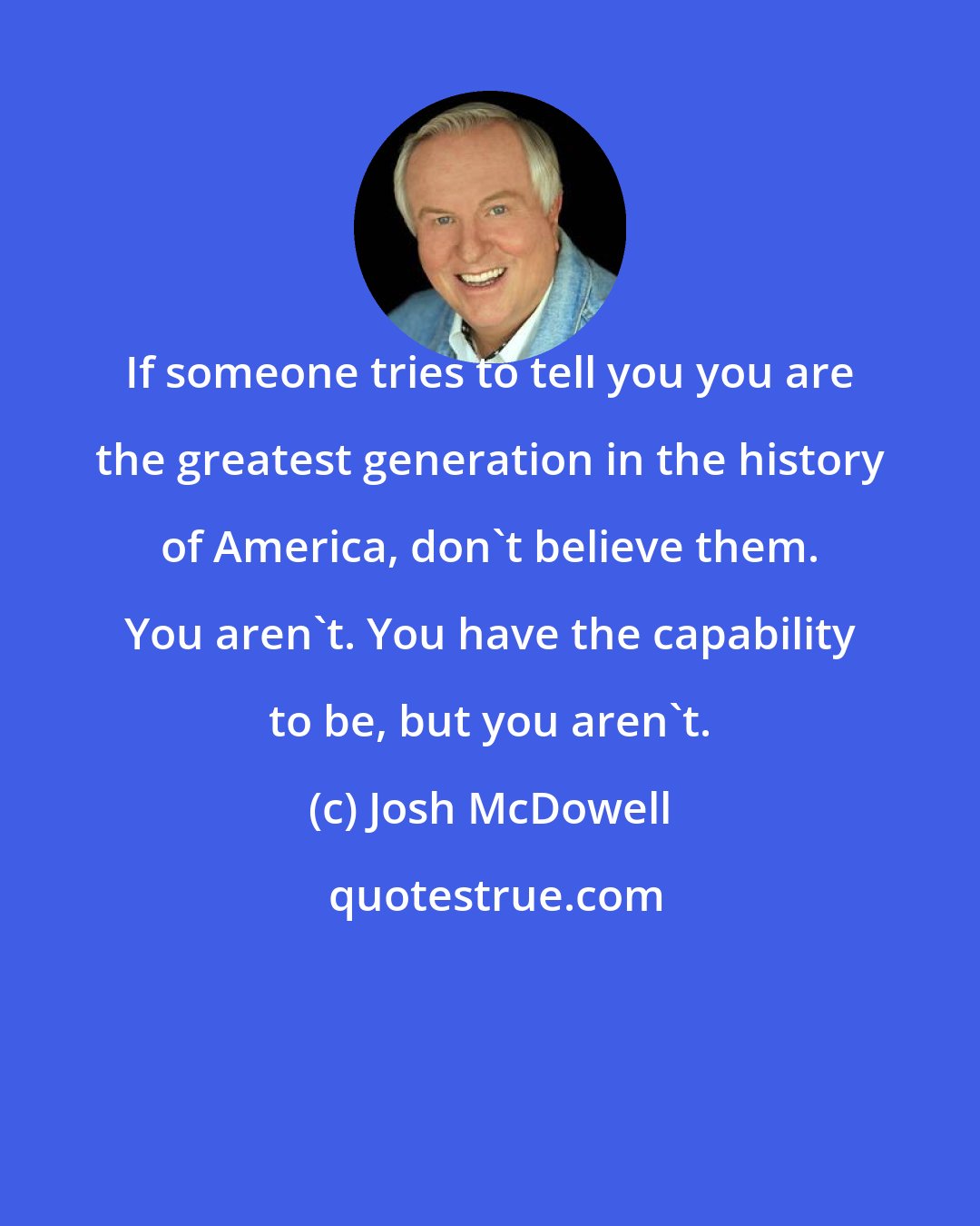 Josh McDowell: If someone tries to tell you you are the greatest generation in the history of America, don't believe them. You aren't. You have the capability to be, but you aren't.