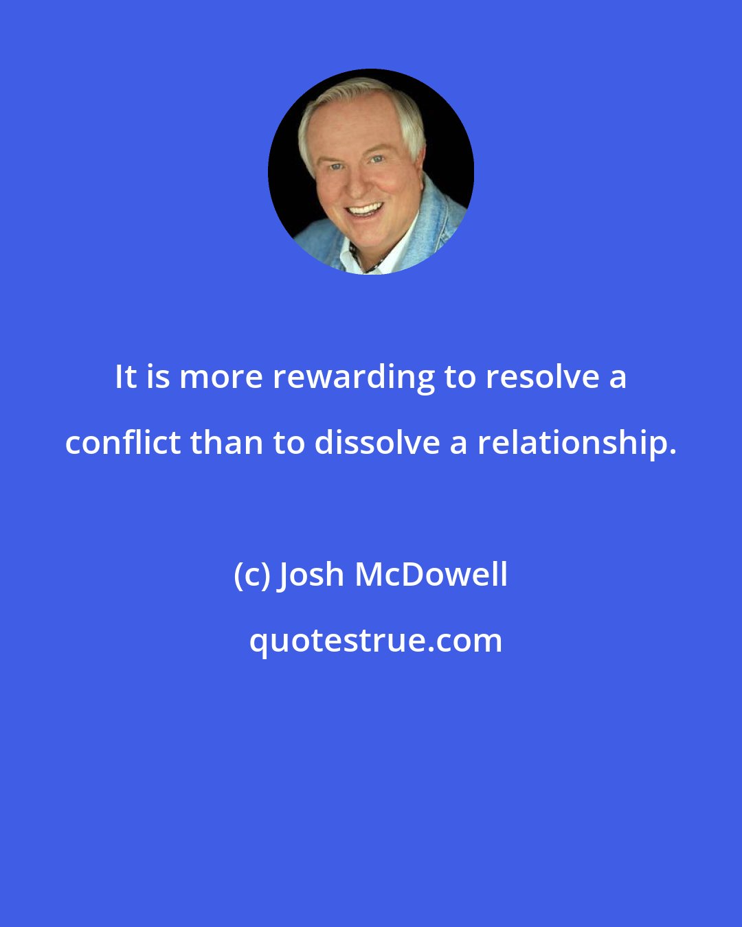 Josh McDowell: It is more rewarding to resolve a conflict than to dissolve a relationship.