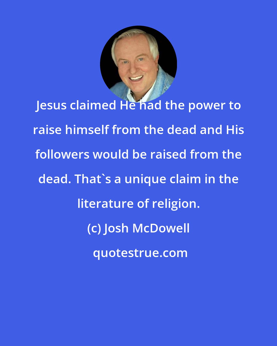 Josh McDowell: Jesus claimed He had the power to raise himself from the dead and His followers would be raised from the dead. That's a unique claim in the literature of religion.