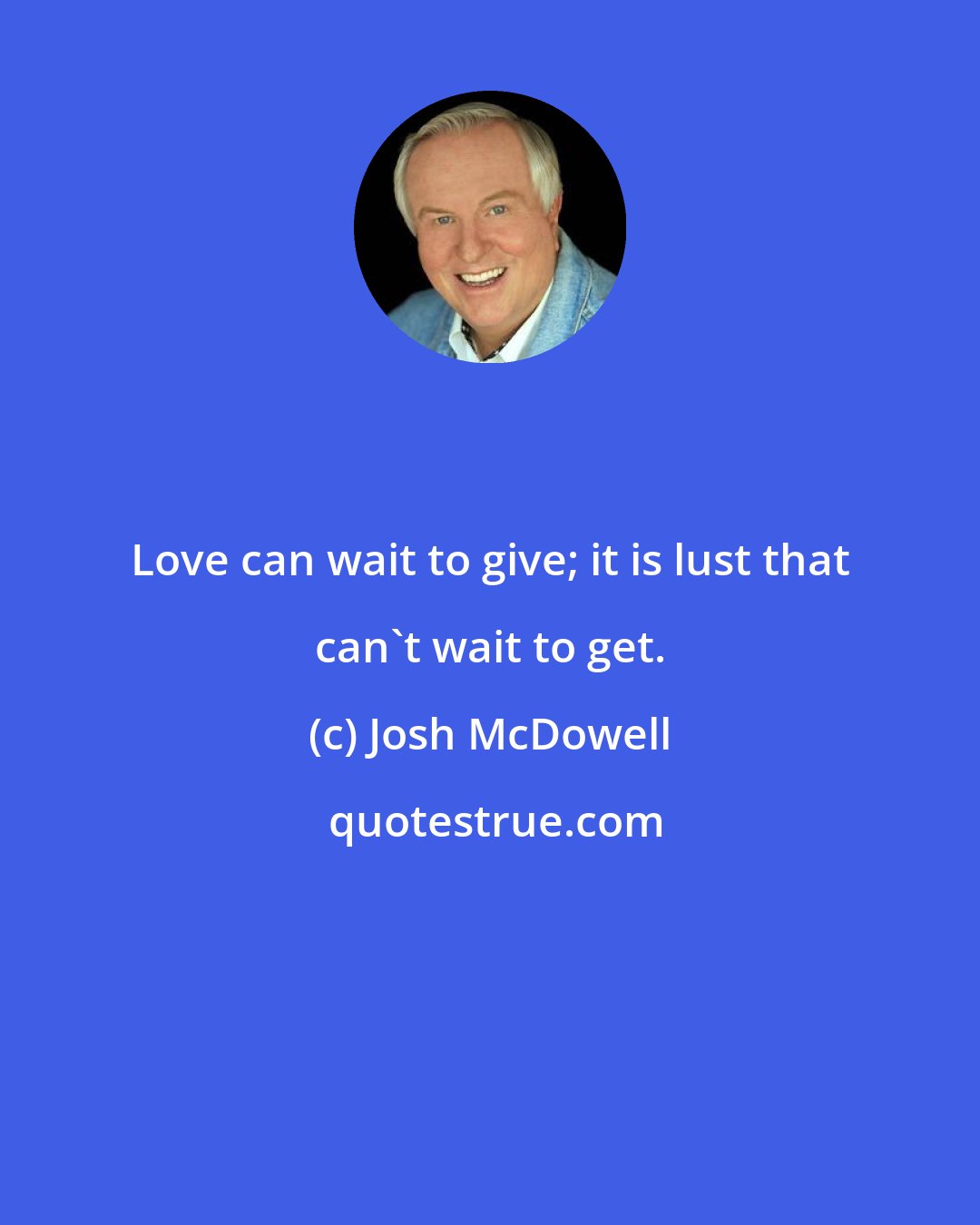 Josh McDowell: Love can wait to give; it is lust that can't wait to get.