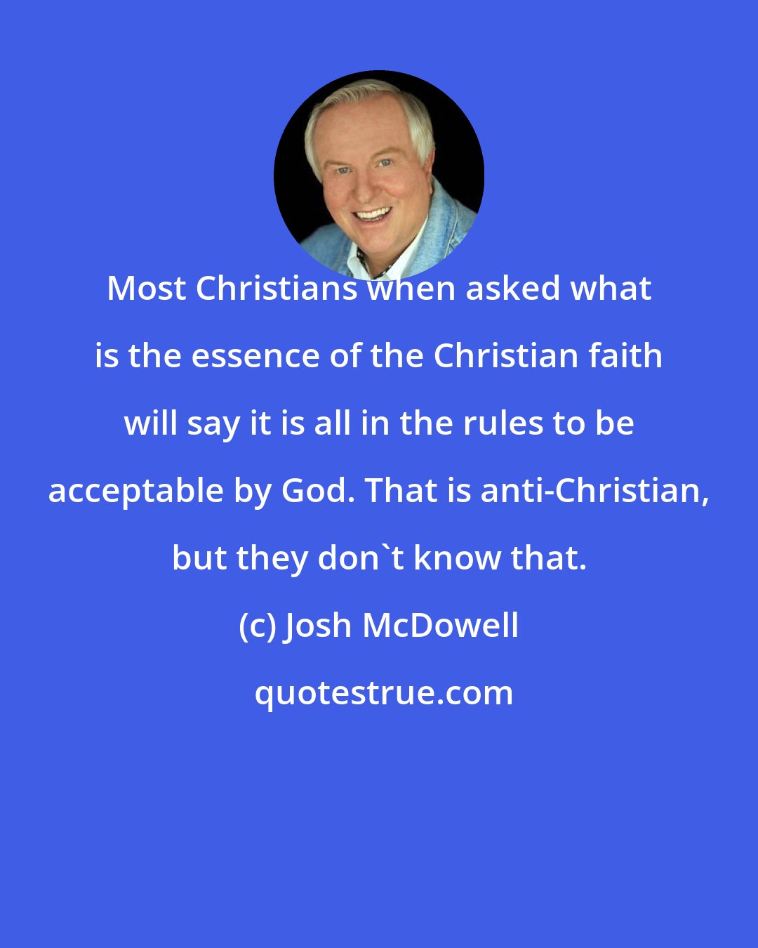 Josh McDowell: Most Christians when asked what is the essence of the Christian faith will say it is all in the rules to be acceptable by God. That is anti-Christian, but they don't know that.