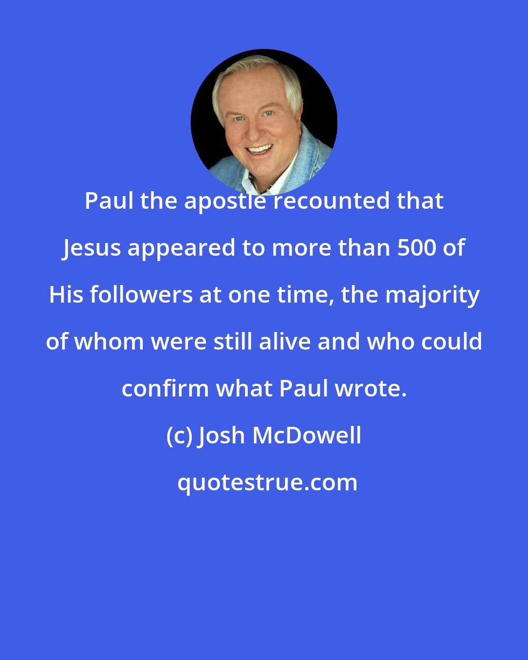 Josh McDowell: Paul the apostle recounted that Jesus appeared to more than 500 of His followers at one time, the majority of whom were still alive and who could confirm what Paul wrote.