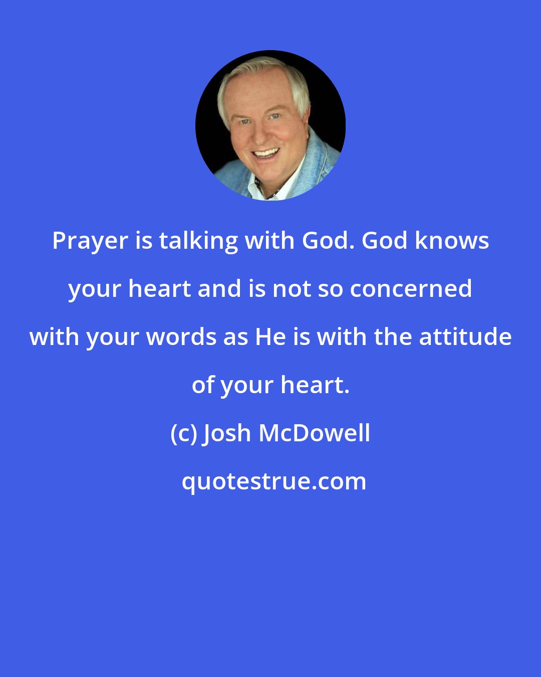 Josh McDowell: Prayer is talking with God. God knows your heart and is not so concerned with your words as He is with the attitude of your heart.