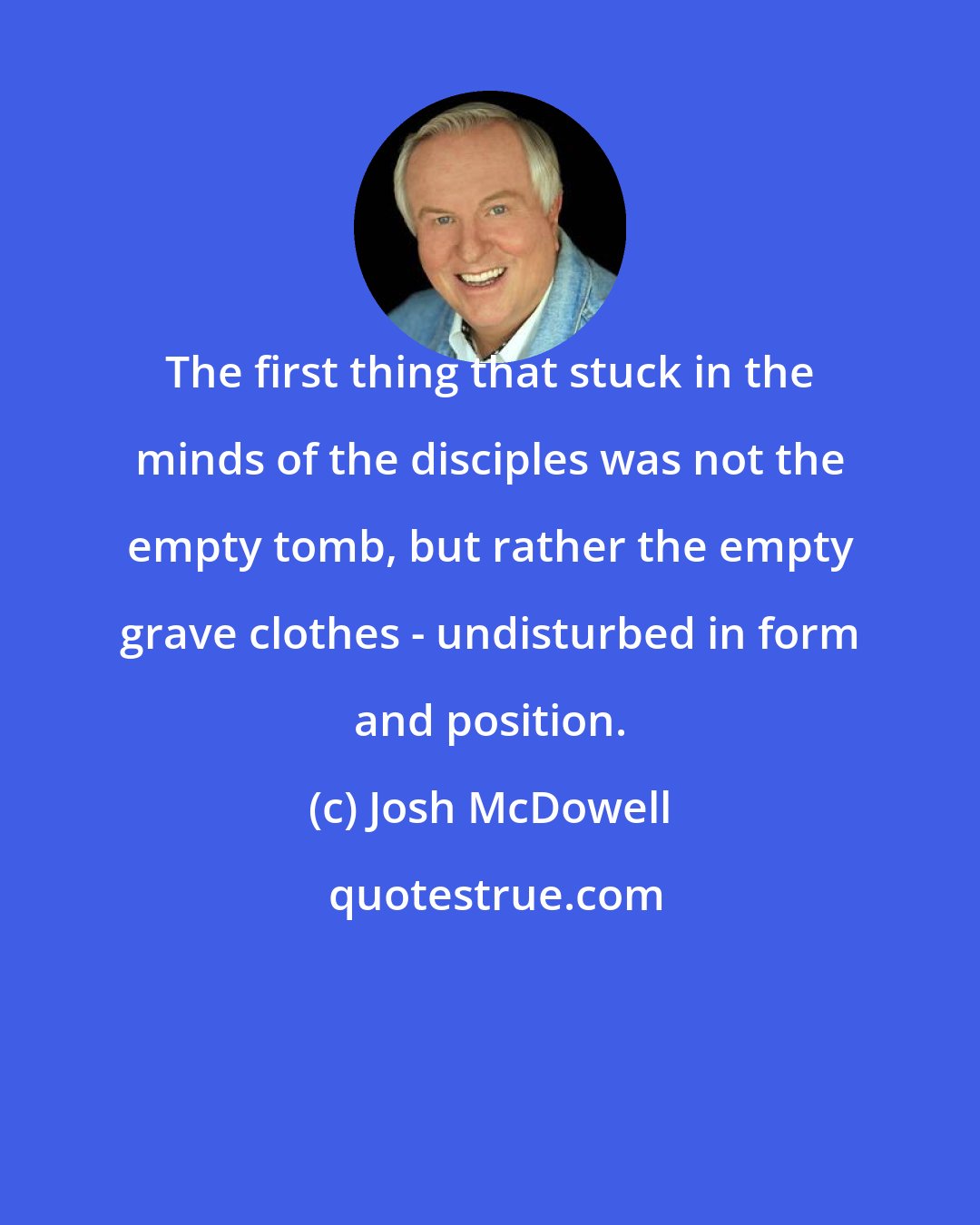 Josh McDowell: The first thing that stuck in the minds of the disciples was not the empty tomb, but rather the empty grave clothes - undisturbed in form and position.