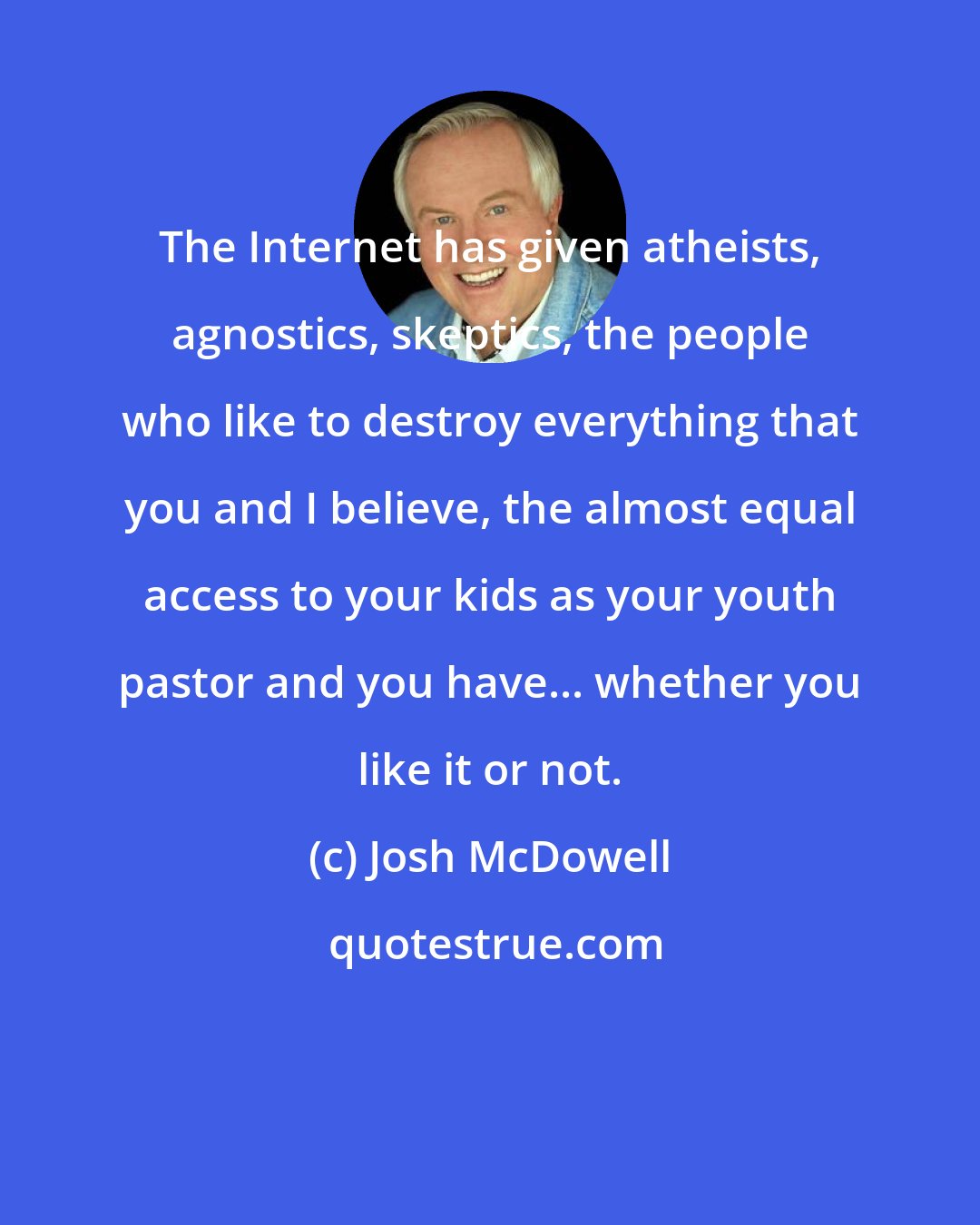 Josh McDowell: The Internet has given atheists, agnostics, skeptics, the people who like to destroy everything that you and I believe, the almost equal access to your kids as your youth pastor and you have... whether you like it or not.