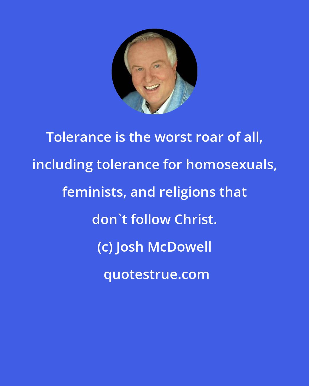 Josh McDowell: Tolerance is the worst roar of all, including tolerance for homosexuals, feminists, and religions that don't follow Christ.