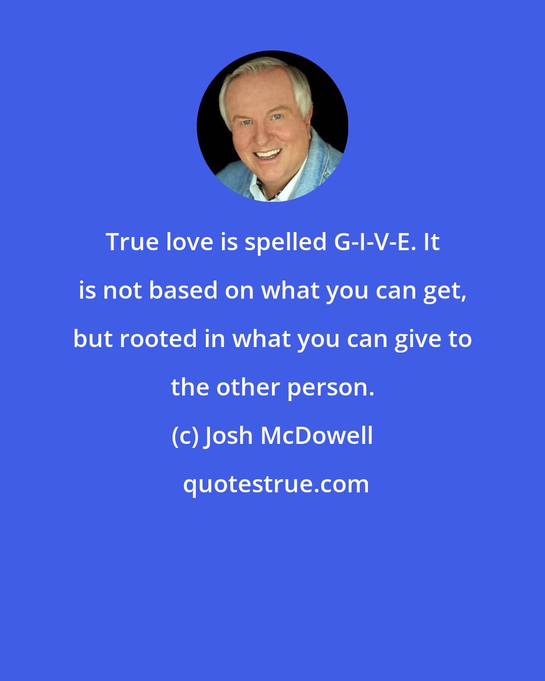 Josh McDowell: True love is spelled G-I-V-E. It is not based on what you can get, but rooted in what you can give to the other person.