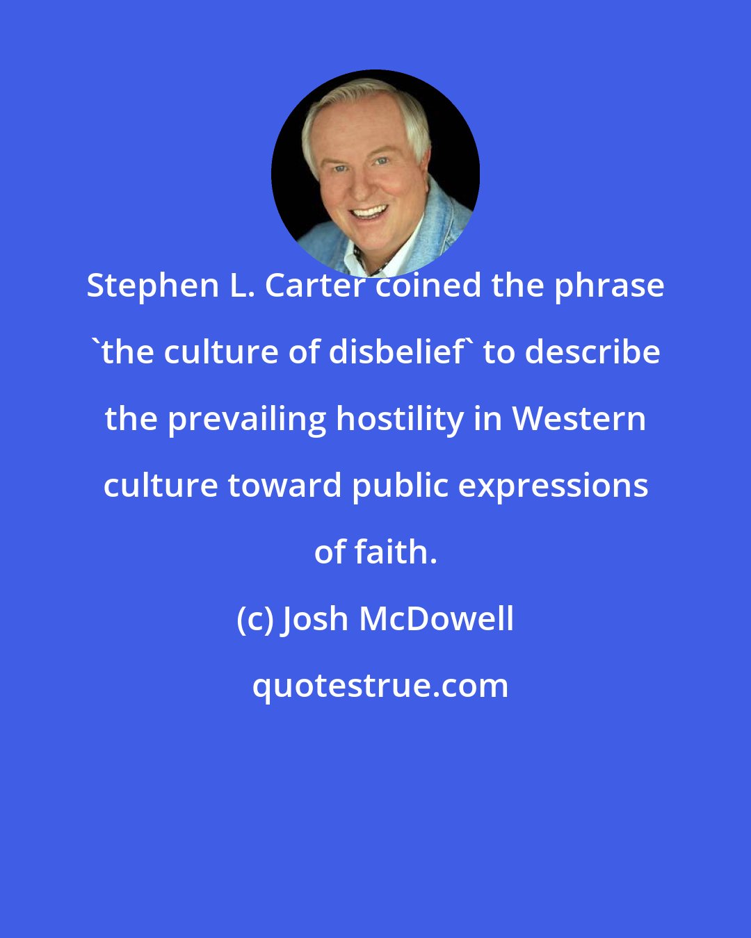 Josh McDowell: Stephen L. Carter coined the phrase 'the culture of disbelief' to describe the prevailing hostility in Western culture toward public expressions of faith.