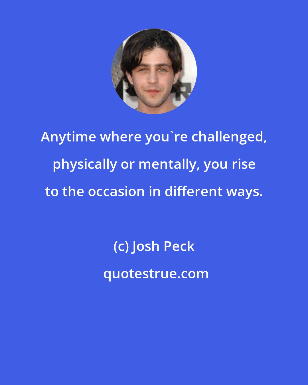 Josh Peck: Anytime where you're challenged, physically or mentally, you rise to the occasion in different ways.