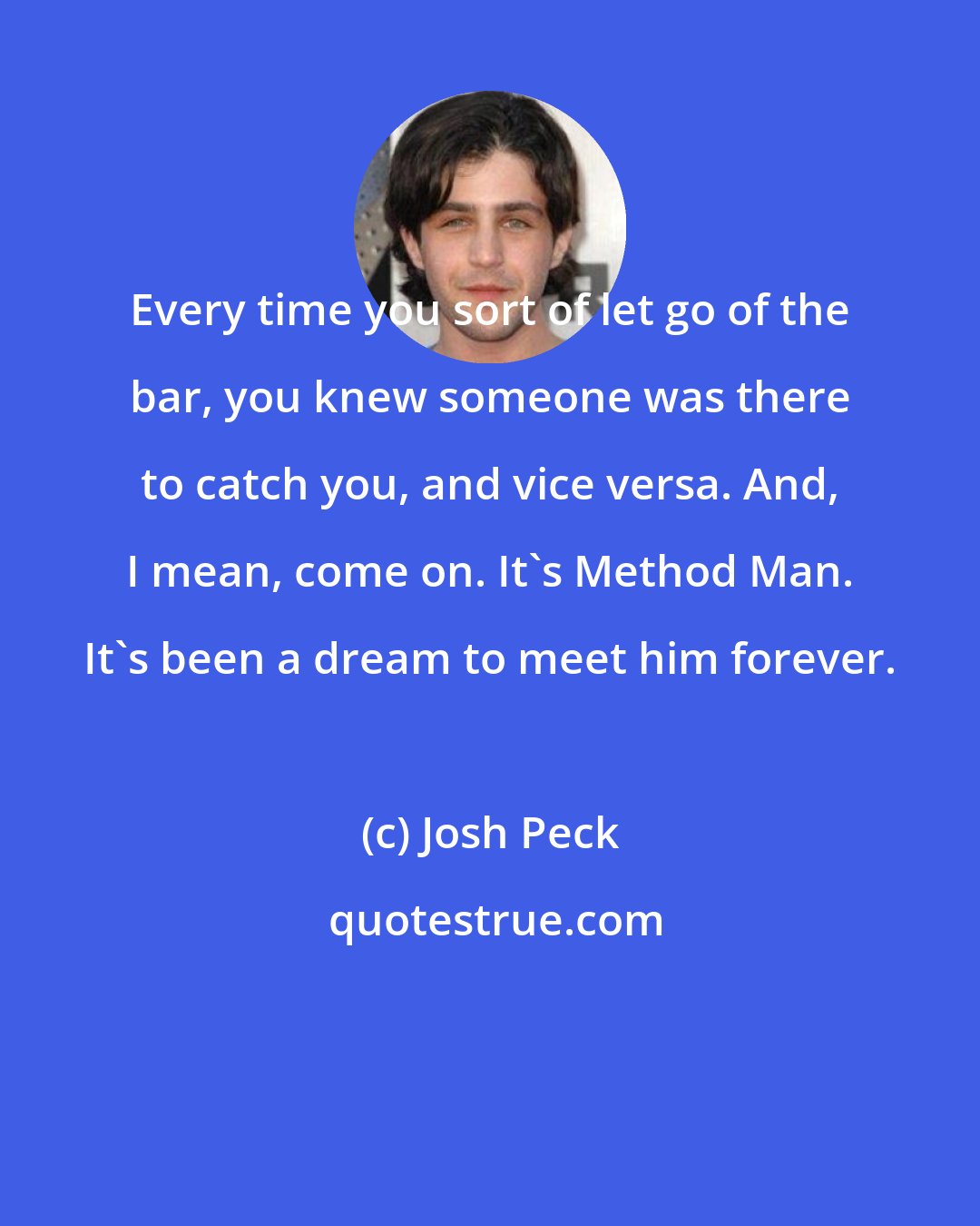 Josh Peck: Every time you sort of let go of the bar, you knew someone was there to catch you, and vice versa. And, I mean, come on. It's Method Man. It's been a dream to meet him forever.