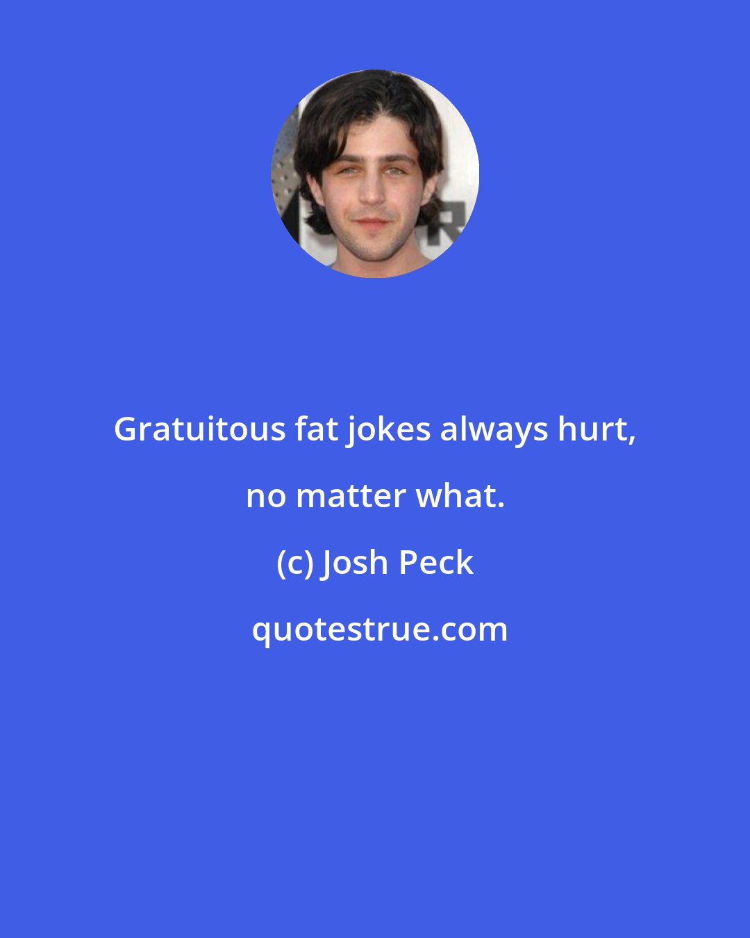 Josh Peck: Gratuitous fat jokes always hurt, no matter what.