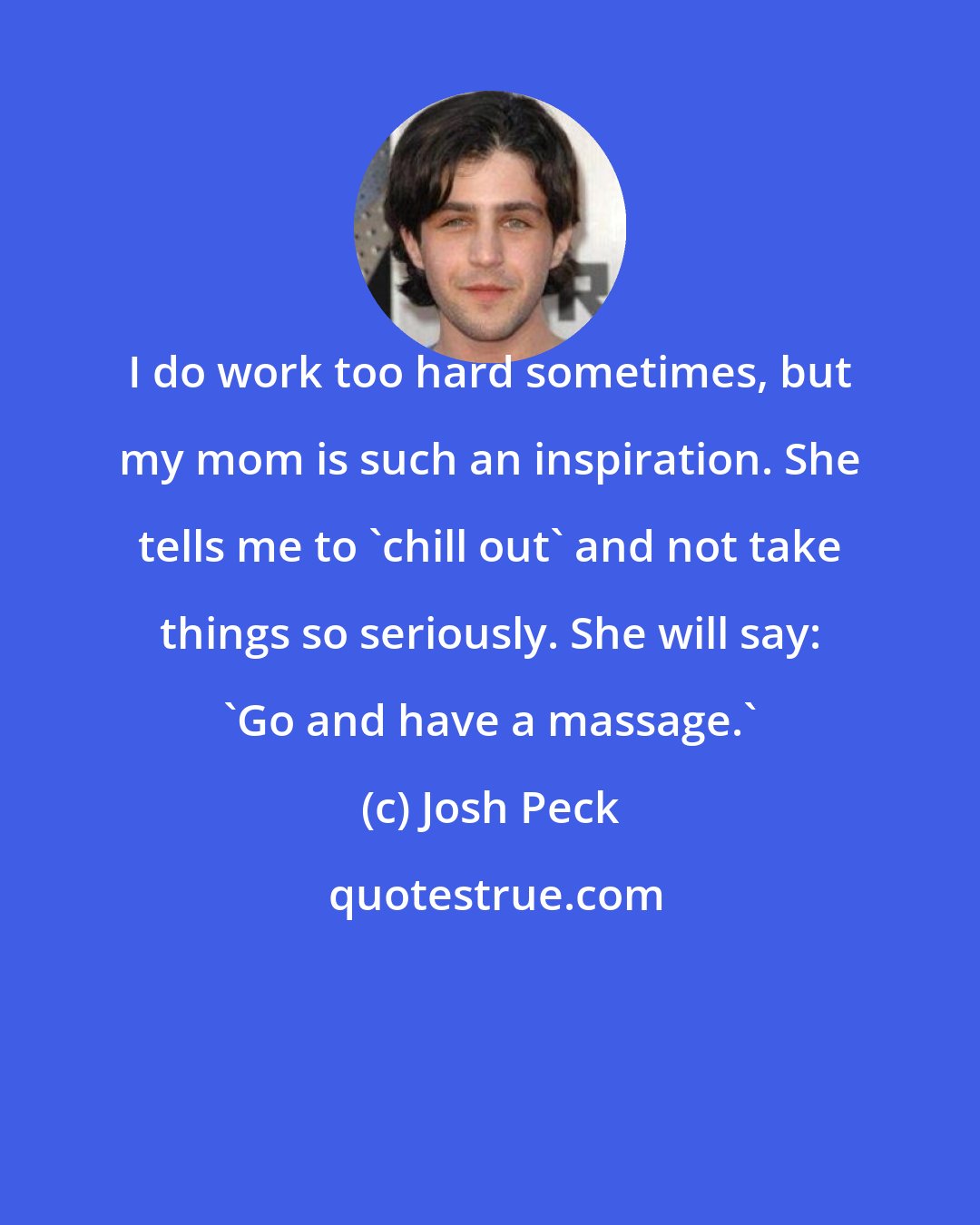 Josh Peck: I do work too hard sometimes, but my mom is such an inspiration. She tells me to 'chill out' and not take things so seriously. She will say: 'Go and have a massage.'