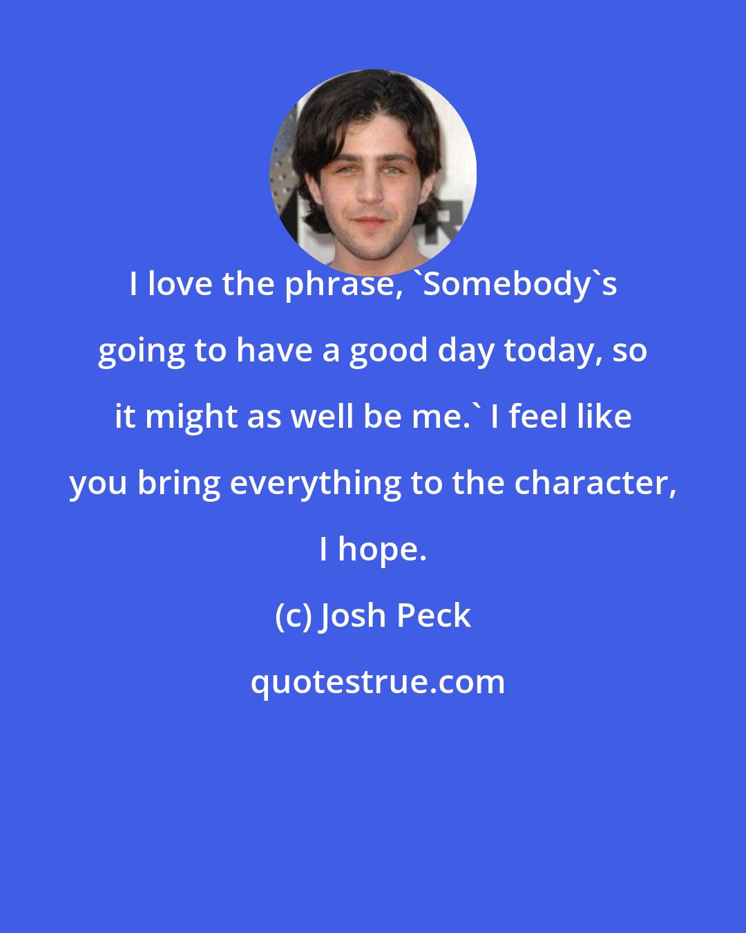 Josh Peck: I love the phrase, 'Somebody's going to have a good day today, so it might as well be me.' I feel like you bring everything to the character, I hope.