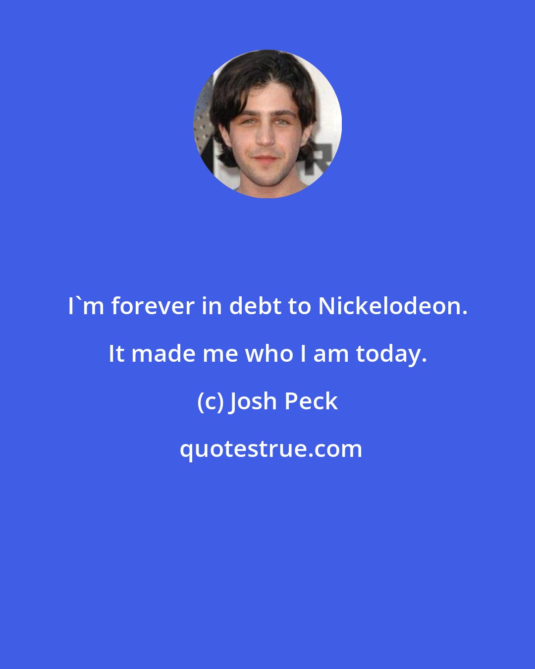 Josh Peck: I'm forever in debt to Nickelodeon. It made me who I am today.