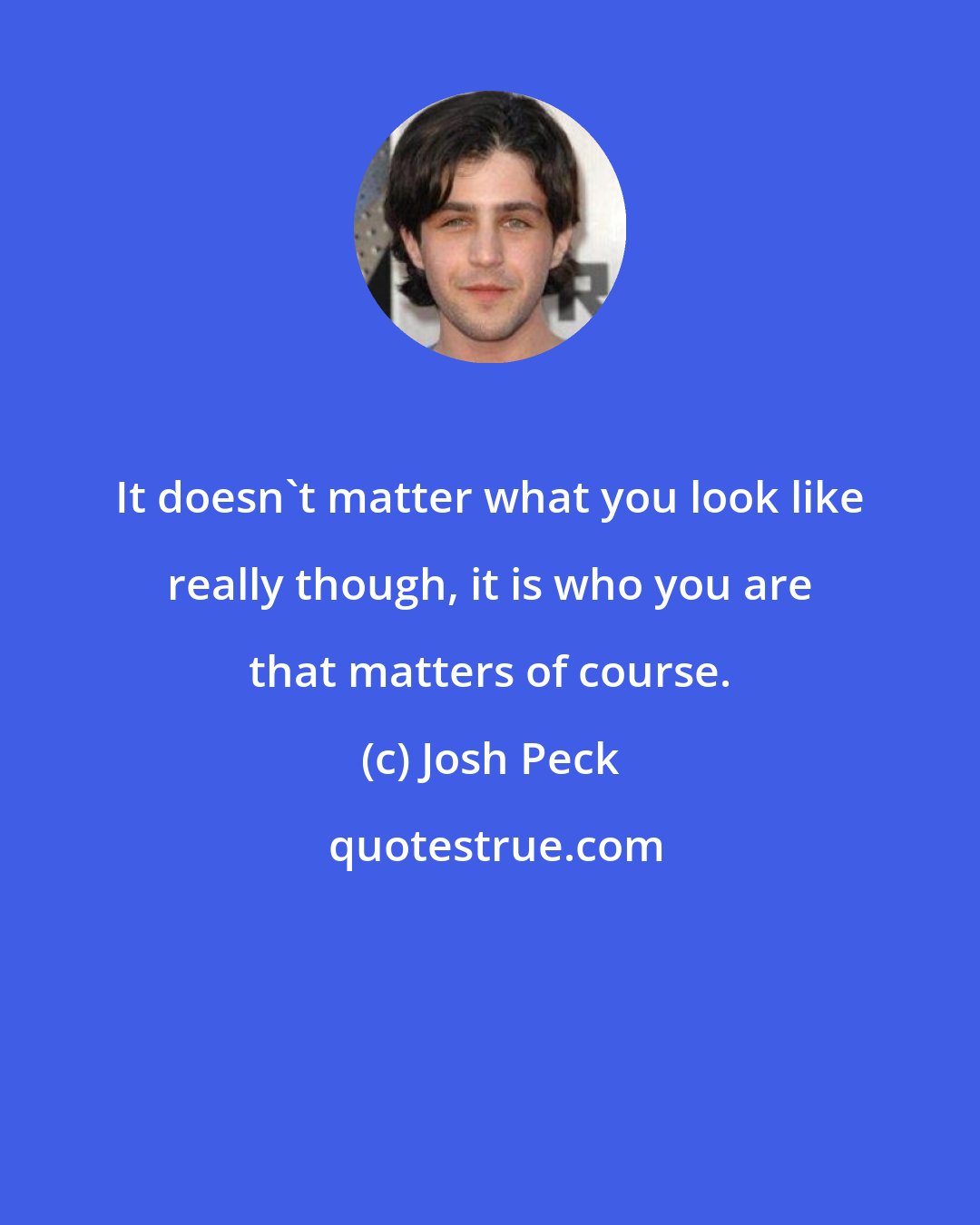 Josh Peck: It doesn't matter what you look like really though, it is who you are that matters of course.