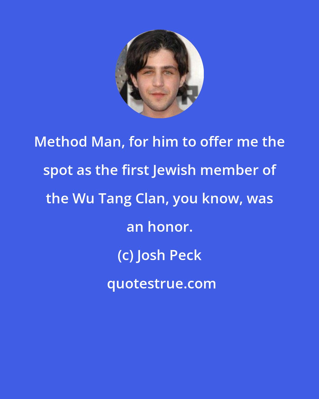 Josh Peck: Method Man, for him to offer me the spot as the first Jewish member of the Wu Tang Clan, you know, was an honor.