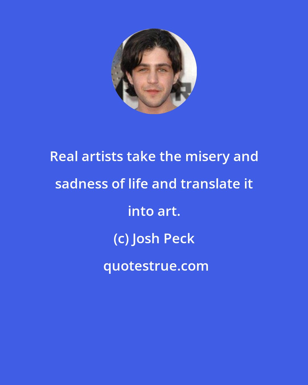 Josh Peck: Real artists take the misery and sadness of life and translate it into art.