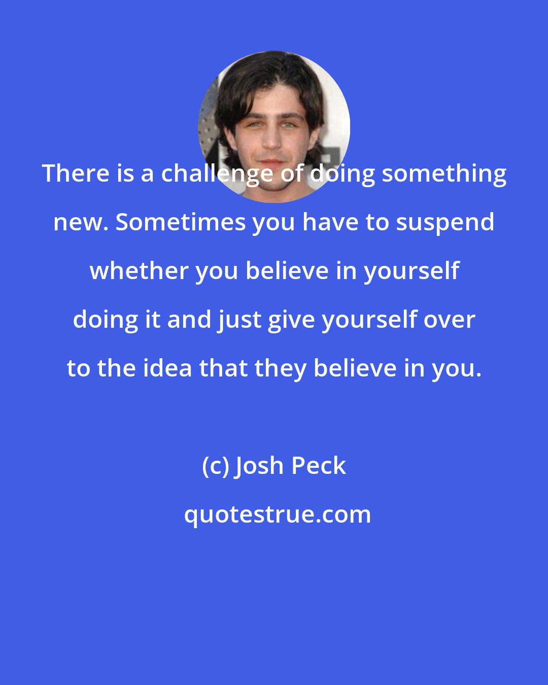 Josh Peck: There is a challenge of doing something new. Sometimes you have to suspend whether you believe in yourself doing it and just give yourself over to the idea that they believe in you.