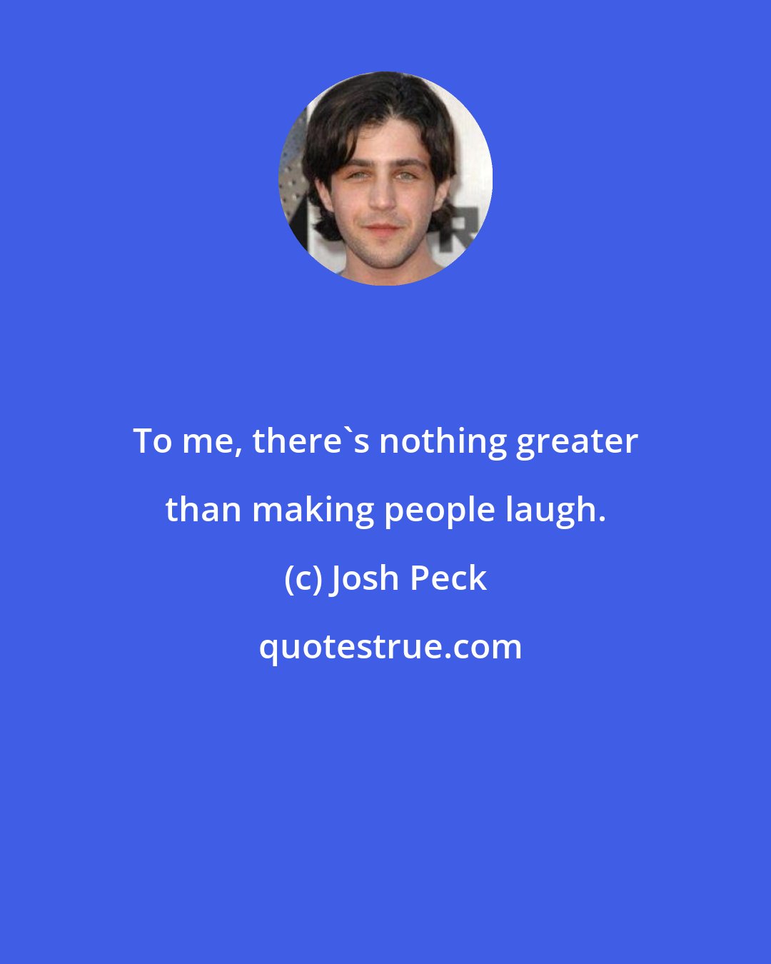 Josh Peck: To me, there's nothing greater than making people laugh.