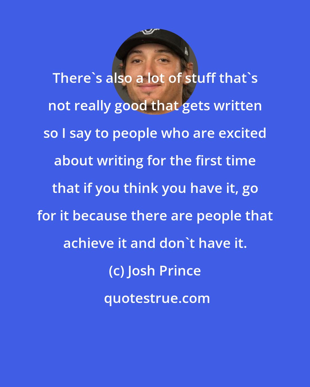 Josh Prince: There's also a lot of stuff that's not really good that gets written so I say to people who are excited about writing for the first time that if you think you have it, go for it because there are people that achieve it and don't have it.