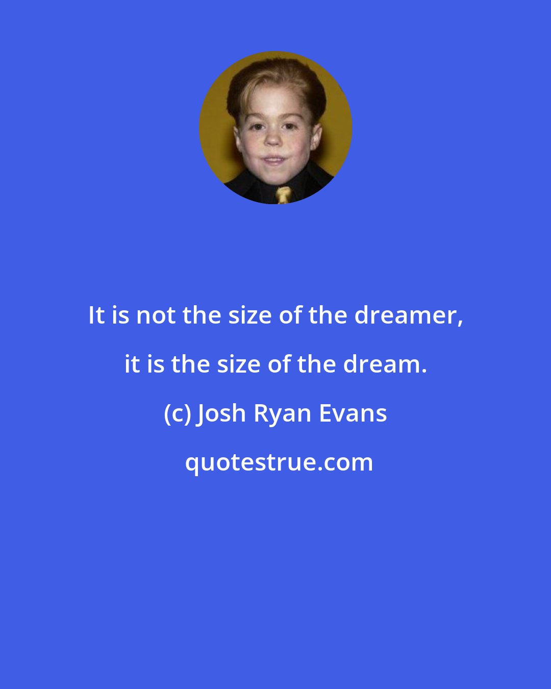 Josh Ryan Evans: It is not the size of the dreamer, it is the size of the dream.