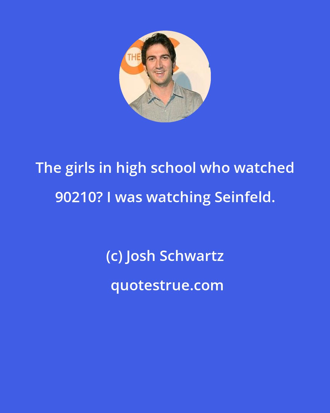 Josh Schwartz: The girls in high school who watched 90210? I was watching Seinfeld.