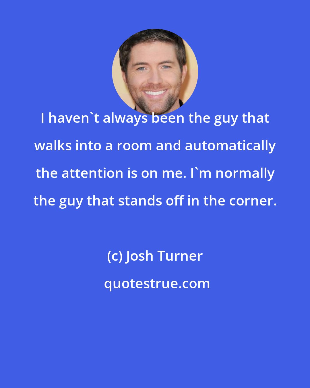 Josh Turner: I haven't always been the guy that walks into a room and automatically the attention is on me. I'm normally the guy that stands off in the corner.