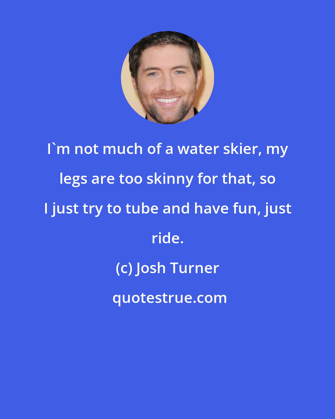 Josh Turner: I'm not much of a water skier, my legs are too skinny for that, so I just try to tube and have fun, just ride.