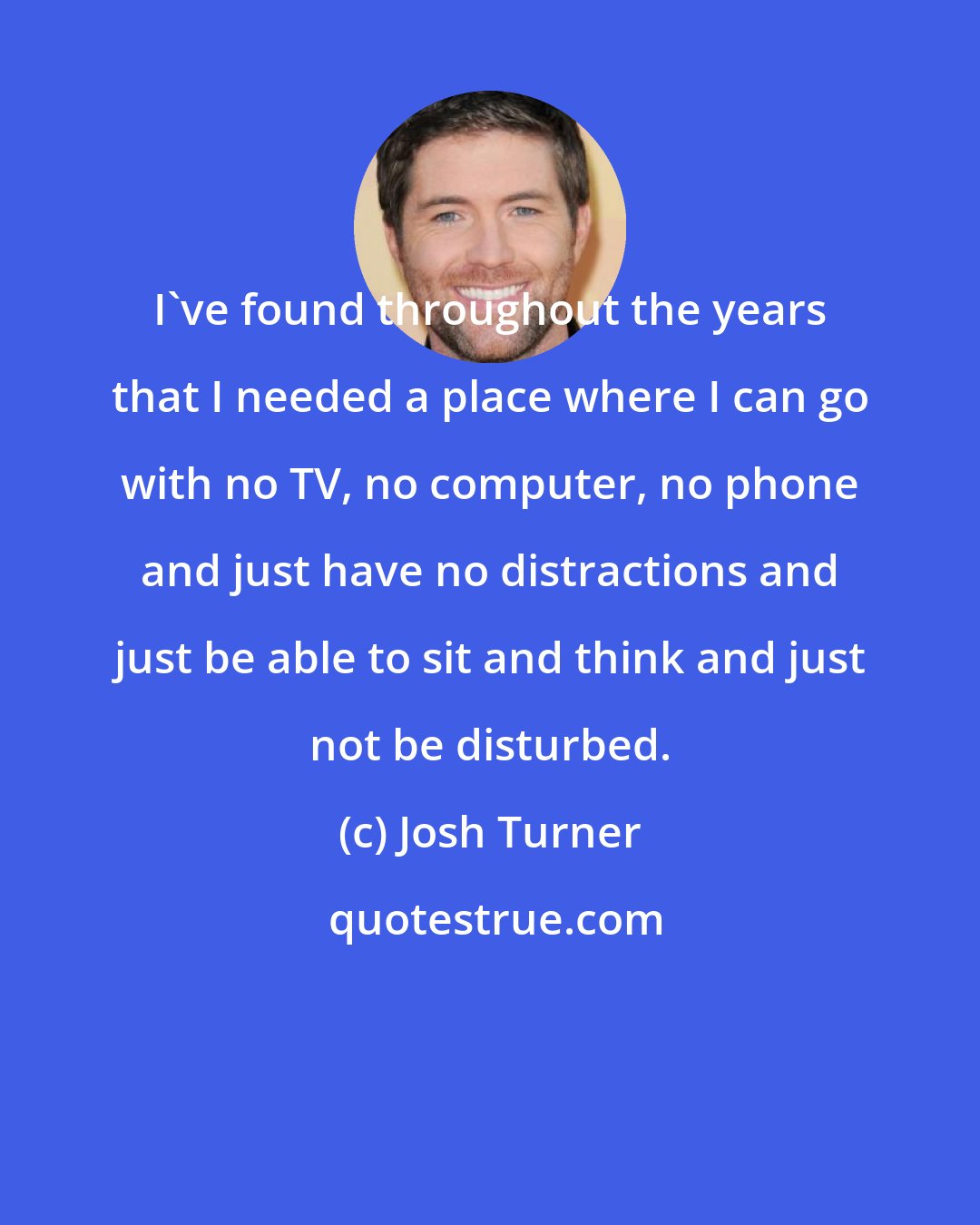 Josh Turner: I've found throughout the years that I needed a place where I can go with no TV, no computer, no phone and just have no distractions and just be able to sit and think and just not be disturbed.