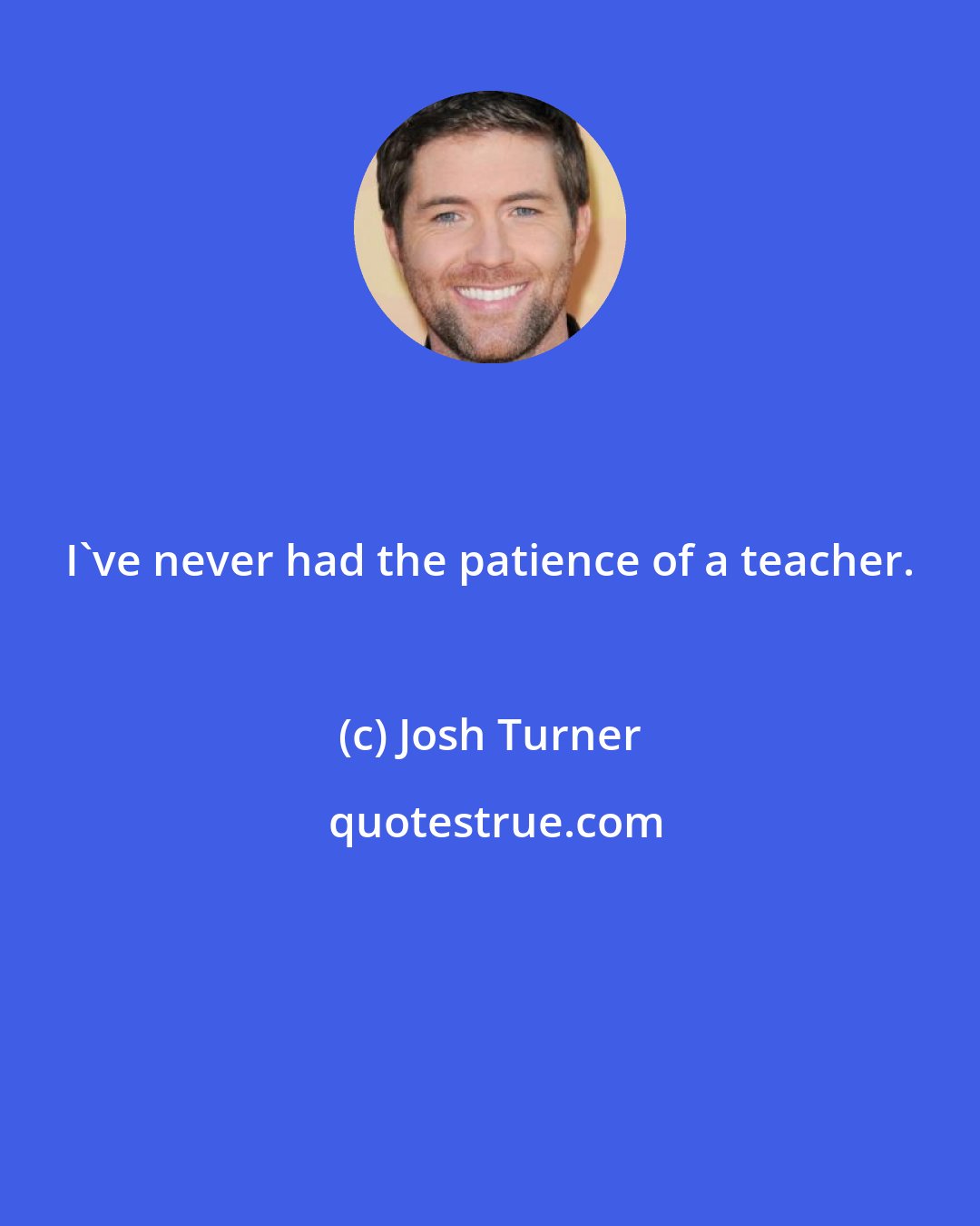 Josh Turner: I've never had the patience of a teacher.