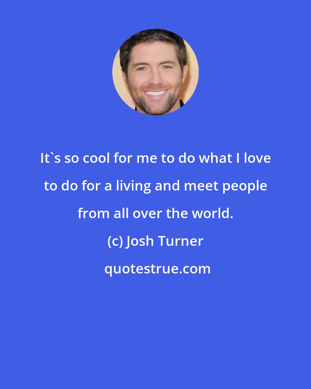 Josh Turner: It's so cool for me to do what I love to do for a living and meet people from all over the world.