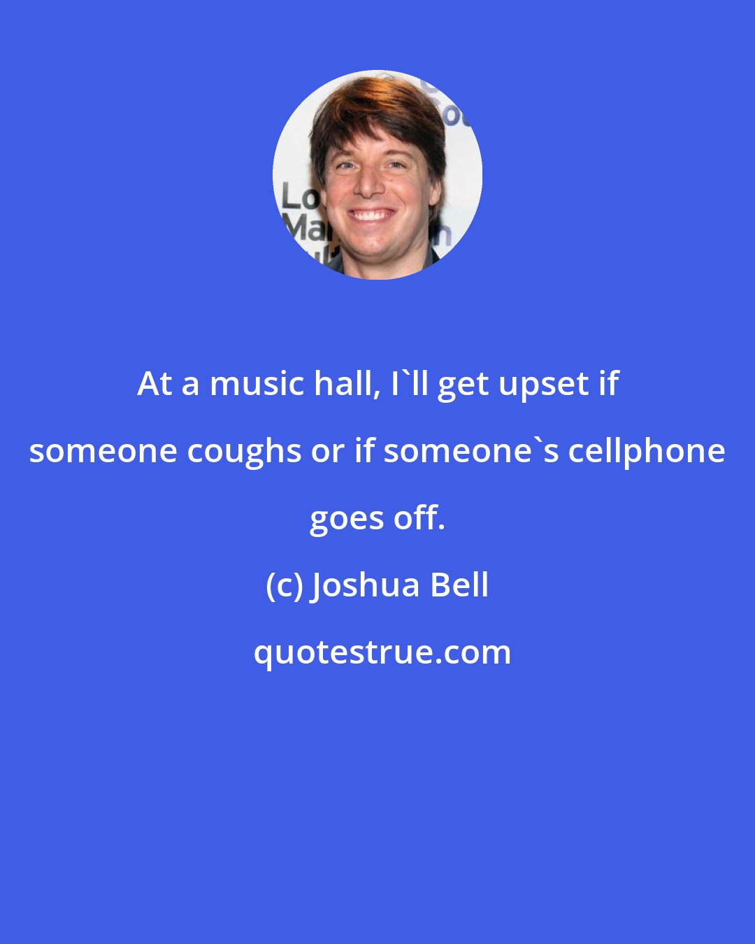 Joshua Bell: At a music hall, I'll get upset if someone coughs or if someone's cellphone goes off.