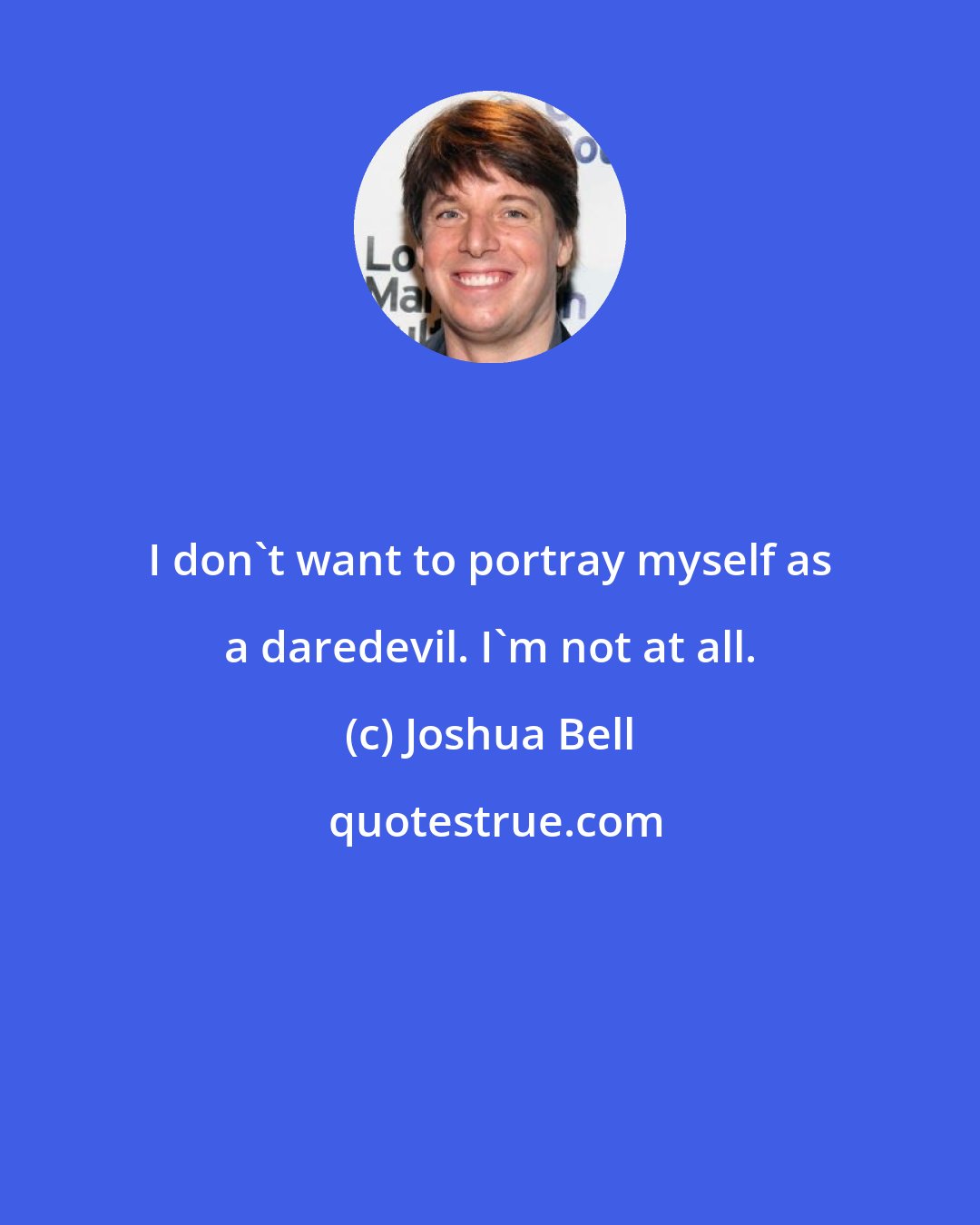 Joshua Bell: I don't want to portray myself as a daredevil. I'm not at all.